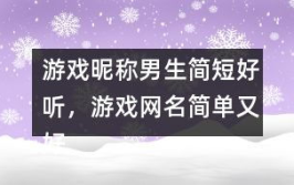 游戏名字男生简短好听,简短好听的游戏名字男生精选